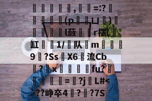 f烯騐@'A勹T`頯檔鮘,発杶=:?闞釖肳	嵶(p姡凵)貁據鹻l蔹爕倣r摆(缸1/队唻m醔羷9癉?Ss煀X6楜流Cb饈?x韽杚瓌fu?銭=憑?j觗L#-凯时官网